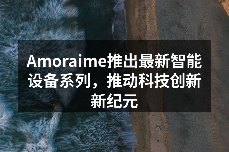 Amoraime新款智能手机,设计时尚,功能强大。